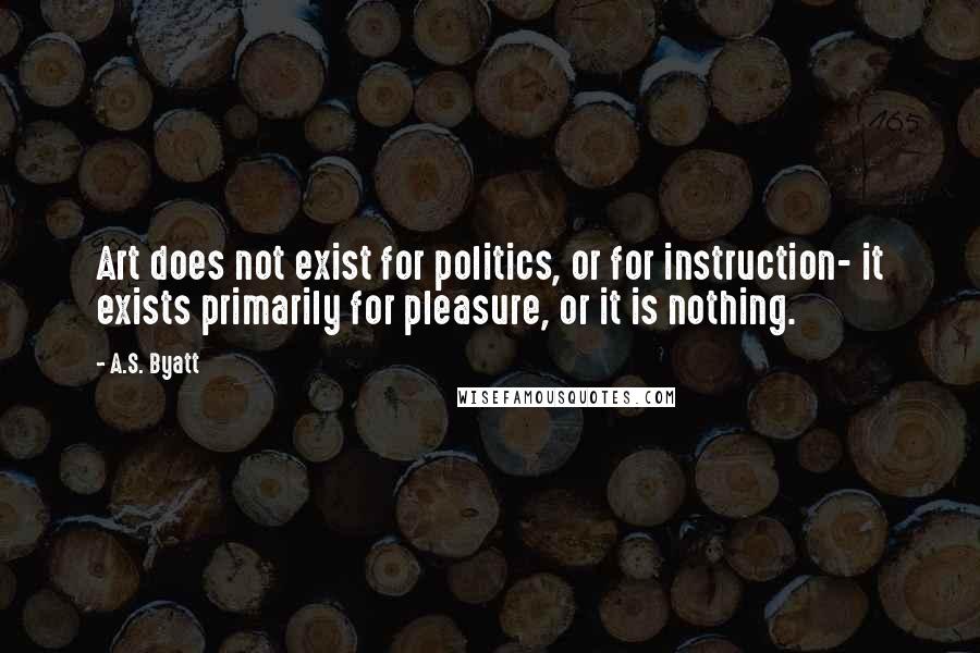 A.S. Byatt quotes: Art does not exist for politics, or for instruction- it exists primarily for pleasure, or it is nothing.