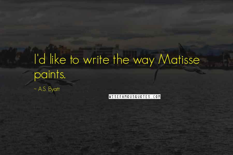 A.S. Byatt quotes: I'd like to write the way Matisse paints.