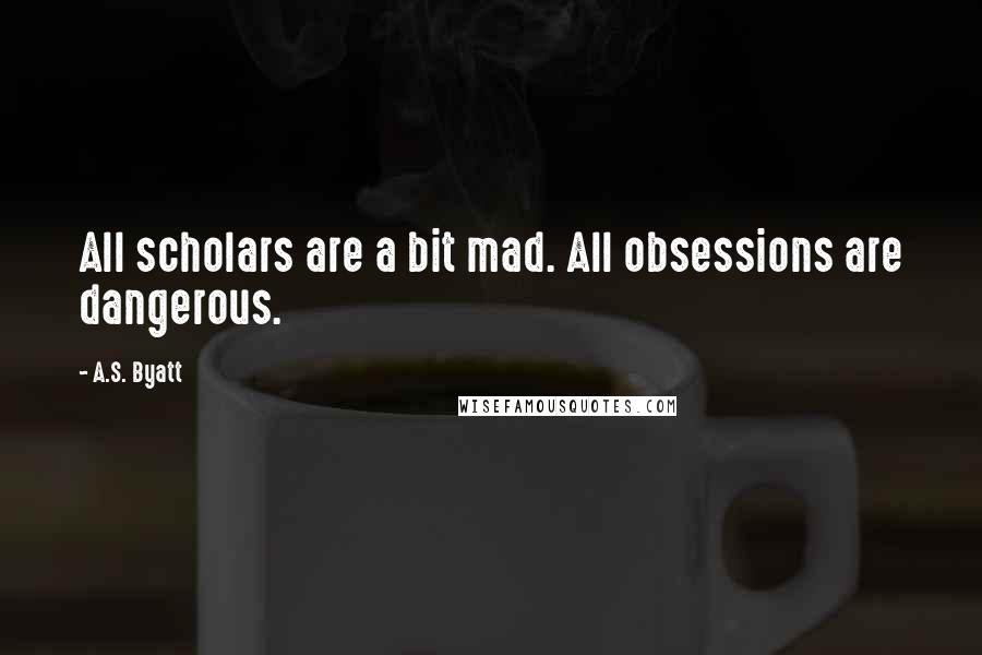 A.S. Byatt quotes: All scholars are a bit mad. All obsessions are dangerous.