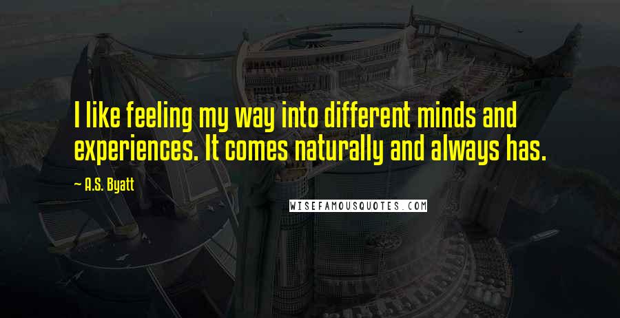 A.S. Byatt quotes: I like feeling my way into different minds and experiences. It comes naturally and always has.