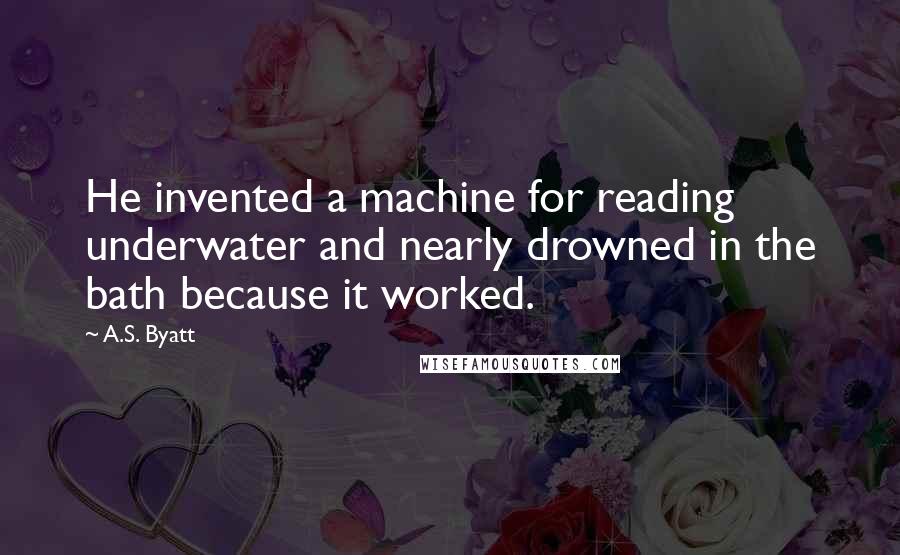 A.S. Byatt quotes: He invented a machine for reading underwater and nearly drowned in the bath because it worked.