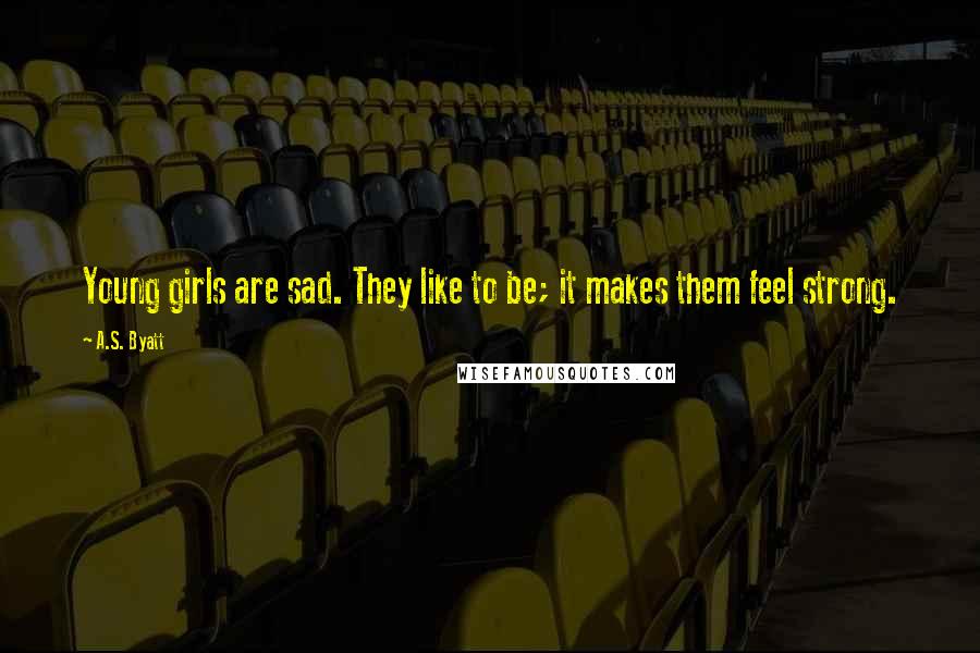 A.S. Byatt quotes: Young girls are sad. They like to be; it makes them feel strong.