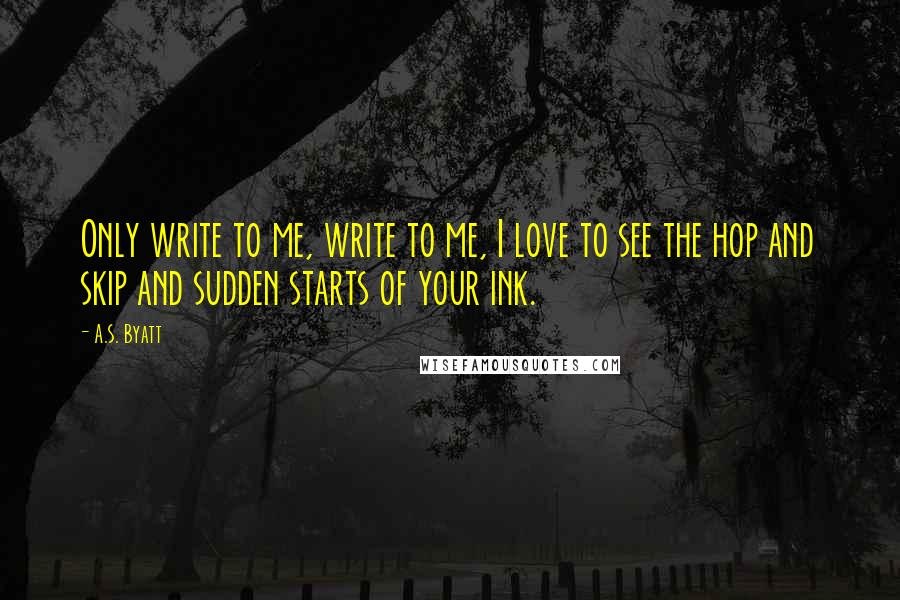 A.S. Byatt quotes: Only write to me, write to me, I love to see the hop and skip and sudden starts of your ink.