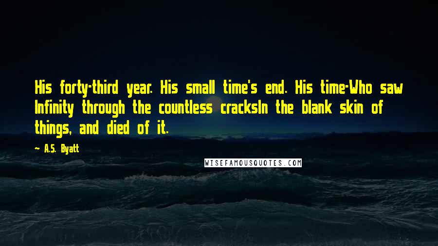 A.S. Byatt quotes: His forty-third year. His small time's end. His time-Who saw Infinity through the countless cracksIn the blank skin of things, and died of it.