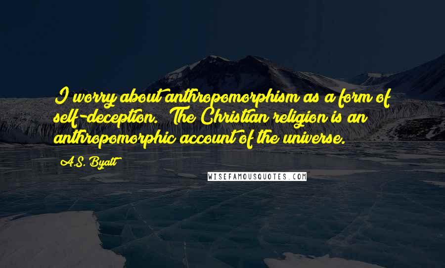 A.S. Byatt quotes: I worry about anthropomorphism as a form of self-deception. (The Christian religion is an anthropomorphic account of the universe.)