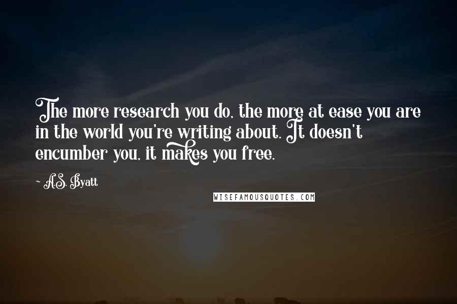 A.S. Byatt quotes: The more research you do, the more at ease you are in the world you're writing about. It doesn't encumber you, it makes you free.