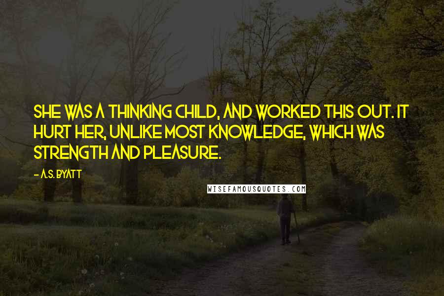 A.S. Byatt quotes: She was a thinking child, and worked this out. It hurt her, unlike most knowledge, which was strength and pleasure.