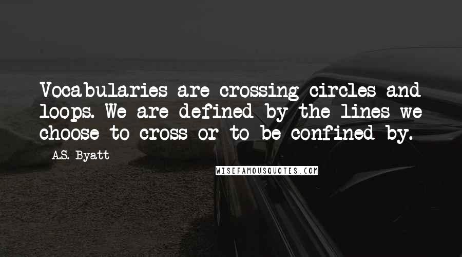 A.S. Byatt quotes: Vocabularies are crossing circles and loops. We are defined by the lines we choose to cross or to be confined by.