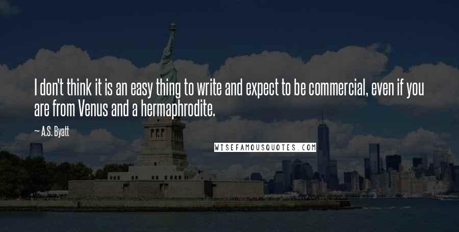 A.S. Byatt quotes: I don't think it is an easy thing to write and expect to be commercial, even if you are from Venus and a hermaphrodite.