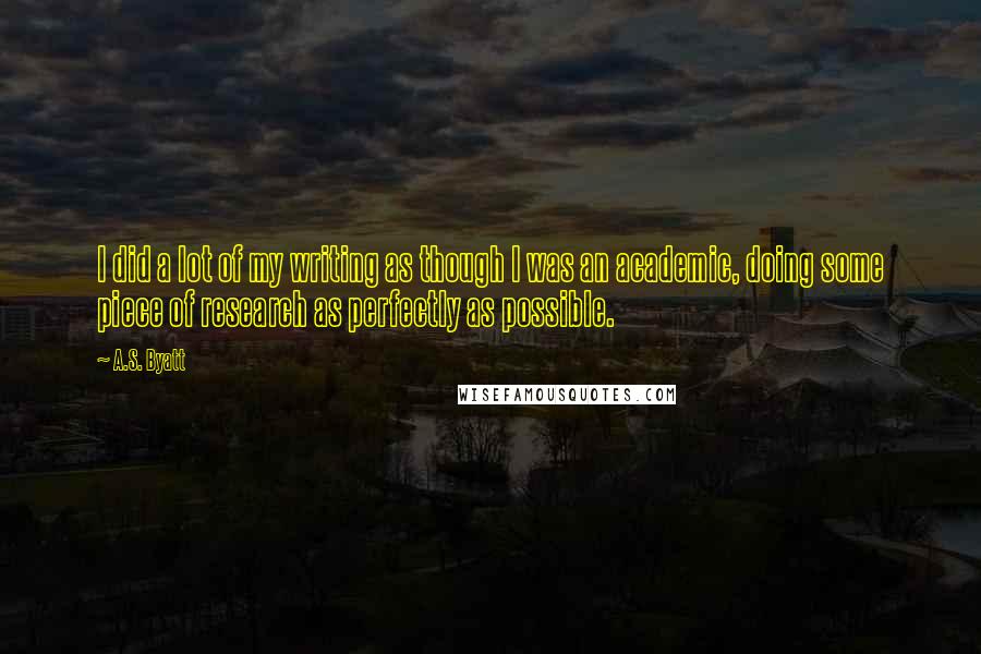 A.S. Byatt quotes: I did a lot of my writing as though I was an academic, doing some piece of research as perfectly as possible.