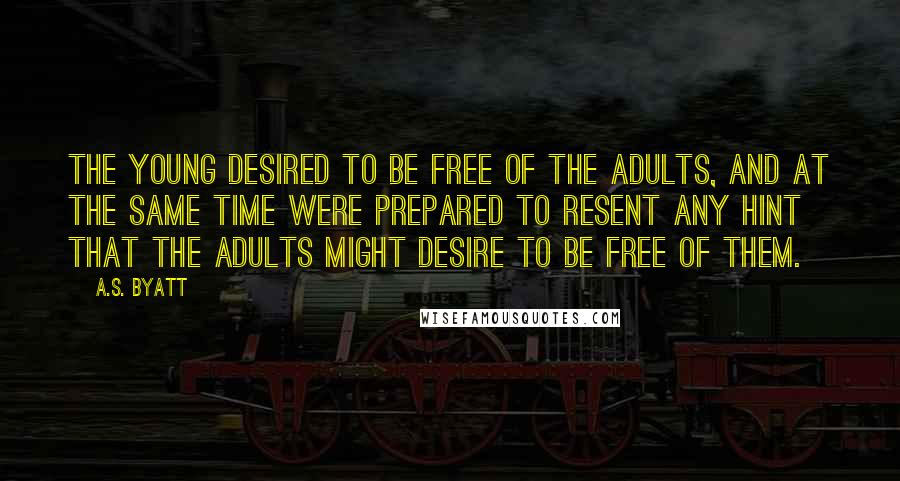 A.S. Byatt quotes: The young desired to be free of the adults, and at the same time were prepared to resent any hint that the adults might desire to be free of them.