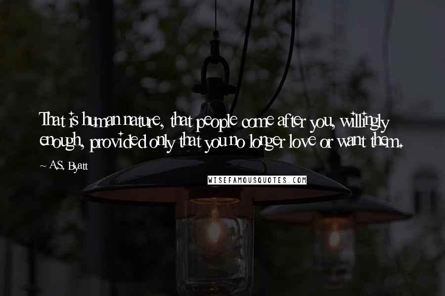 A.S. Byatt quotes: That is human nature, that people come after you, willingly enough, provided only that you no longer love or want them.