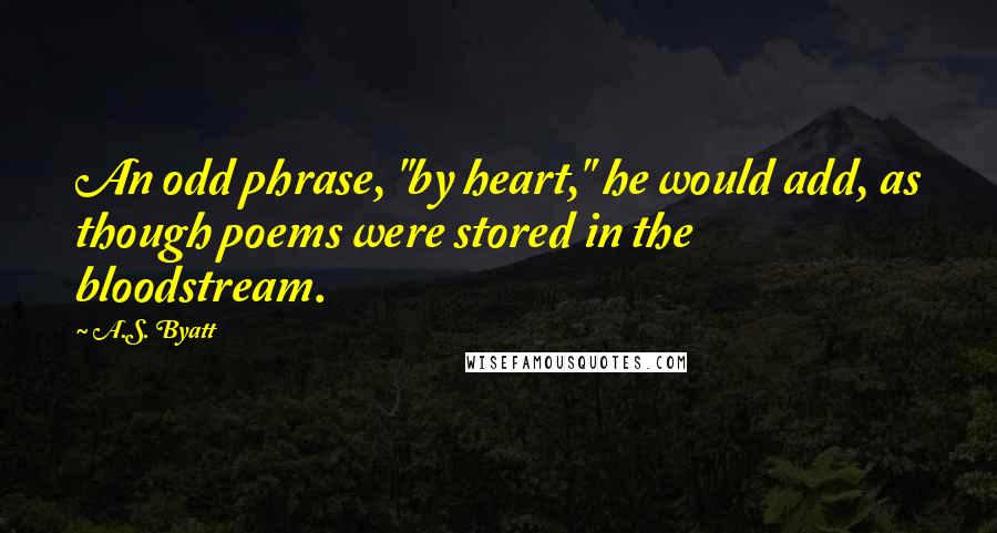 A.S. Byatt quotes: An odd phrase, "by heart," he would add, as though poems were stored in the bloodstream.