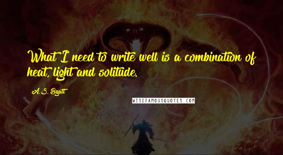 A.S. Byatt quotes: What I need to write well is a combination of heat, light and solitude.