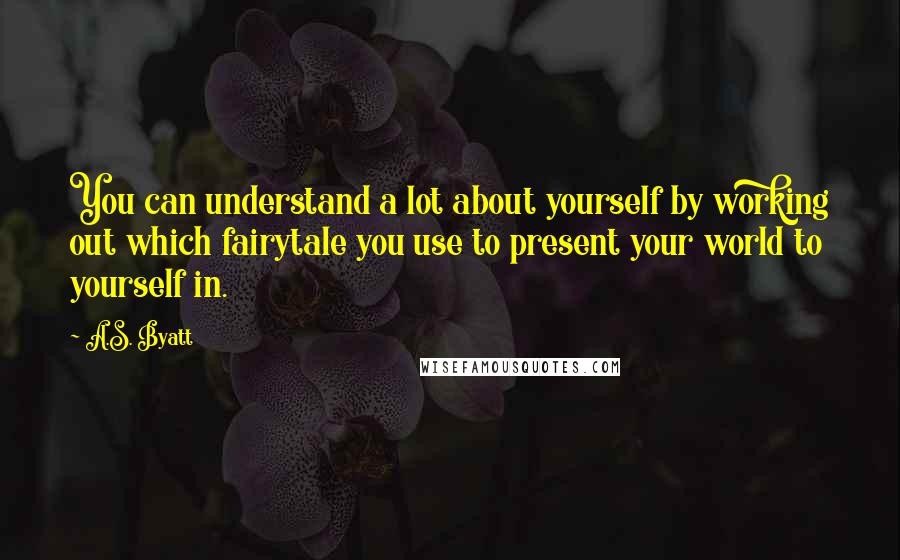 A.S. Byatt quotes: You can understand a lot about yourself by working out which fairytale you use to present your world to yourself in.