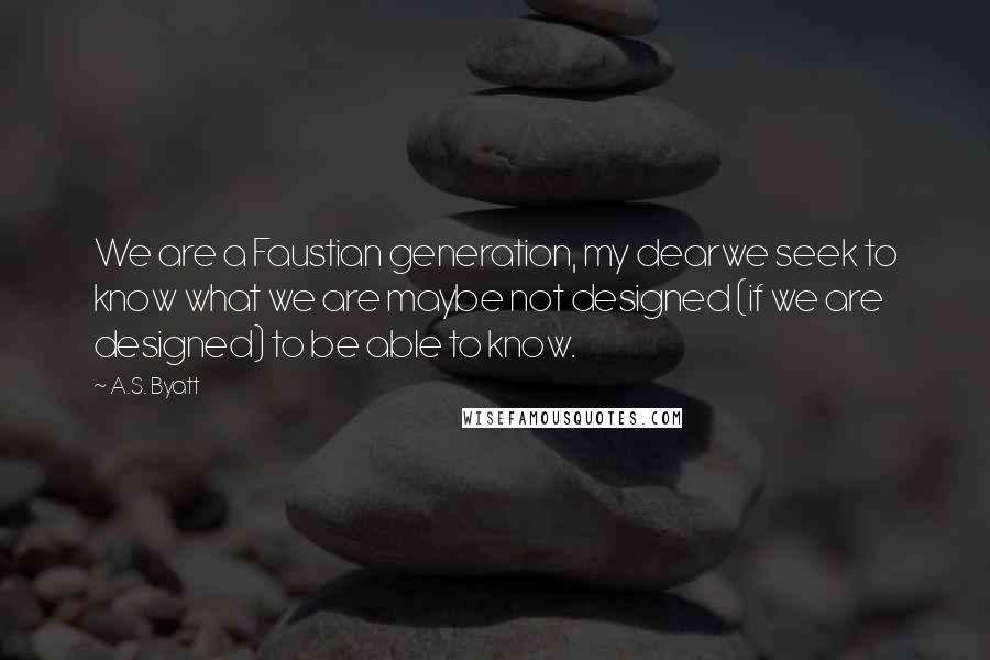 A.S. Byatt quotes: We are a Faustian generation, my dearwe seek to know what we are maybe not designed (if we are designed) to be able to know.