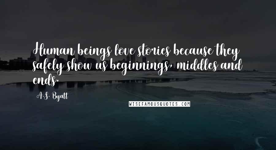 A.S. Byatt quotes: Human beings love stories because they safely show us beginnings, middles and ends.