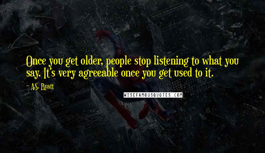 A.S. Byatt quotes: Once you get older, people stop listening to what you say. It's very agreeable once you get used to it.