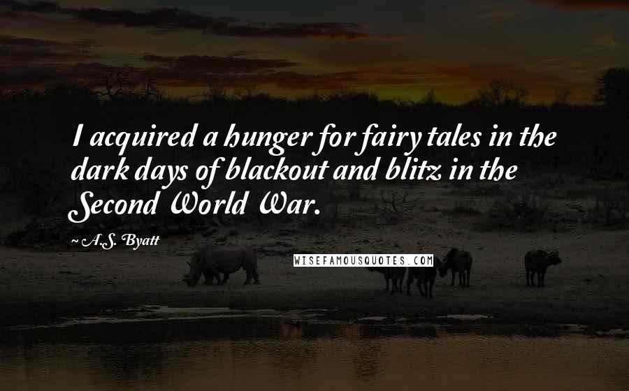 A.S. Byatt quotes: I acquired a hunger for fairy tales in the dark days of blackout and blitz in the Second World War.
