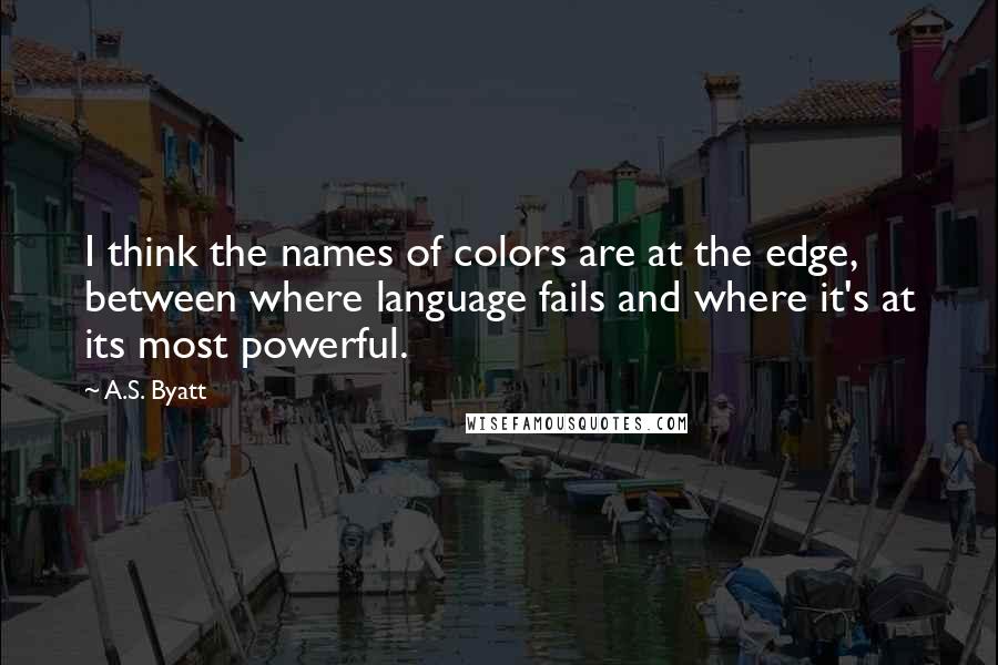 A.S. Byatt quotes: I think the names of colors are at the edge, between where language fails and where it's at its most powerful.