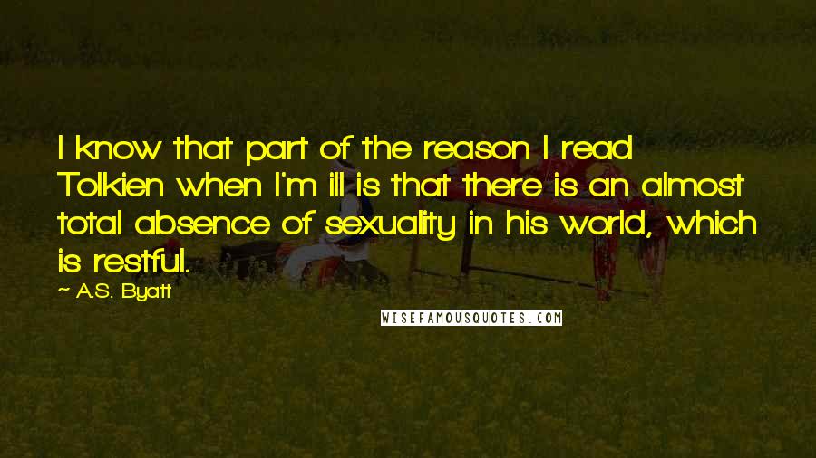 A.S. Byatt quotes: I know that part of the reason I read Tolkien when I'm ill is that there is an almost total absence of sexuality in his world, which is restful.