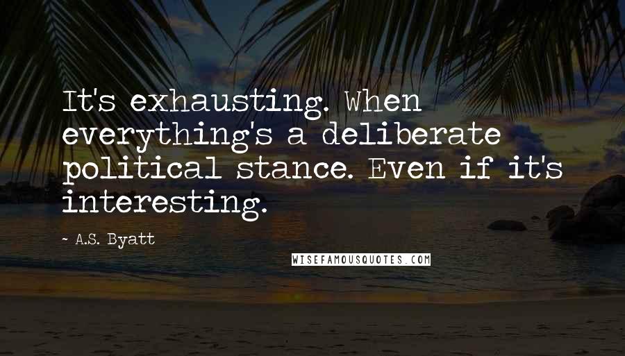 A.S. Byatt quotes: It's exhausting. When everything's a deliberate political stance. Even if it's interesting.