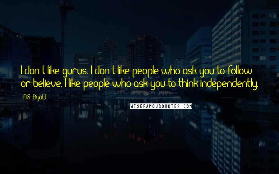 A.S. Byatt quotes: I don't like gurus. I don't like people who ask you to follow or believe. I like people who ask you to think independently.