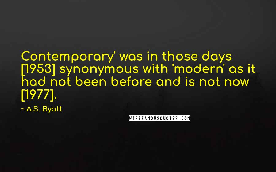 A.S. Byatt quotes: Contemporary' was in those days [1953] synonymous with 'modern' as it had not been before and is not now [1977].