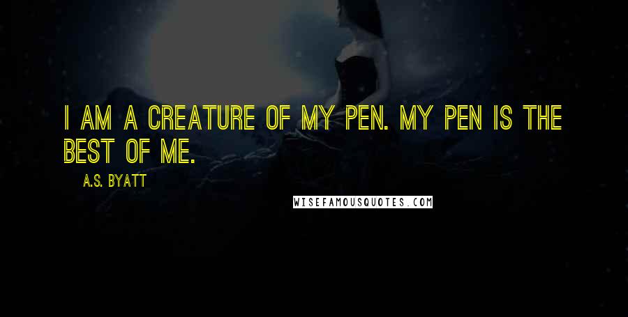 A.S. Byatt quotes: I am a creature of my pen. My pen is the best of me.