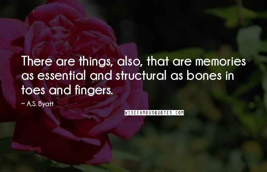 A.S. Byatt quotes: There are things, also, that are memories as essential and structural as bones in toes and fingers.