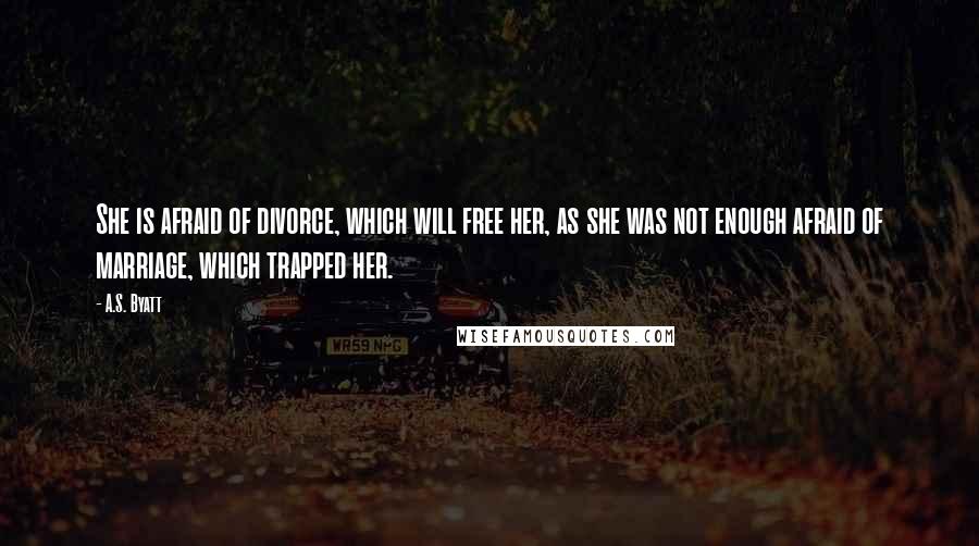 A.S. Byatt quotes: She is afraid of divorce, which will free her, as she was not enough afraid of marriage, which trapped her.