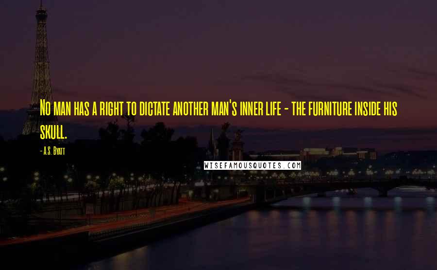 A.S. Byatt quotes: No man has a right to dictate another man's inner life - the furniture inside his skull.