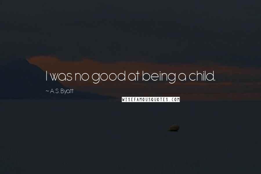 A.S. Byatt quotes: I was no good at being a child.