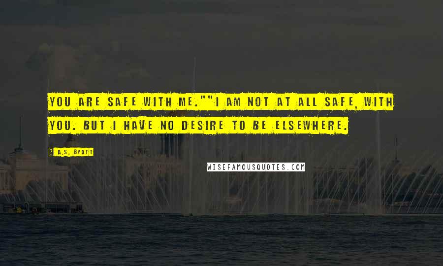 A.S. Byatt quotes: You are safe with me.""I am not at all safe, with you. But I have no desire to be elsewhere.