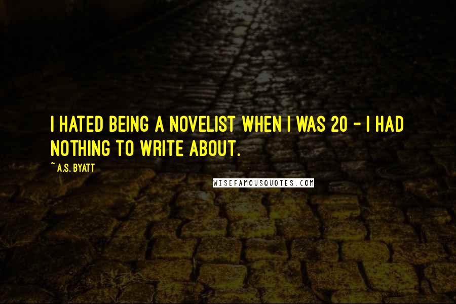 A.S. Byatt quotes: I hated being a novelist when I was 20 - I had nothing to write about.