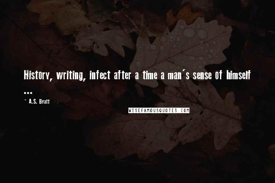 A.S. Byatt quotes: History, writing, infect after a time a man's sense of himself ...