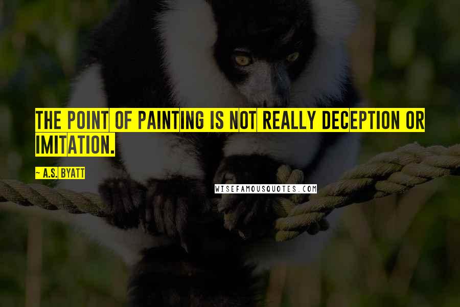 A.S. Byatt quotes: The point of painting is not really deception or imitation.