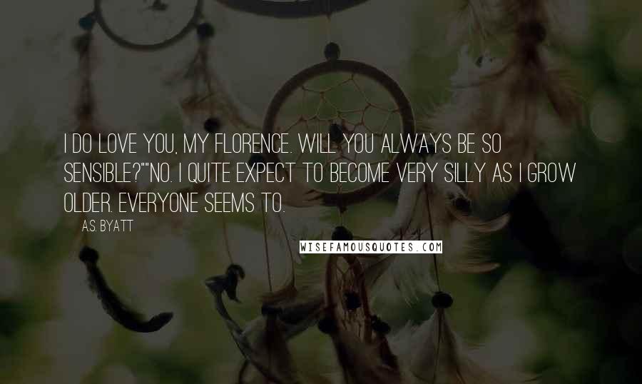 A.S. Byatt quotes: I do love you, my Florence. Will you always be so sensible?""No. I quite expect to become very silly as I grow older. Everyone seems to.