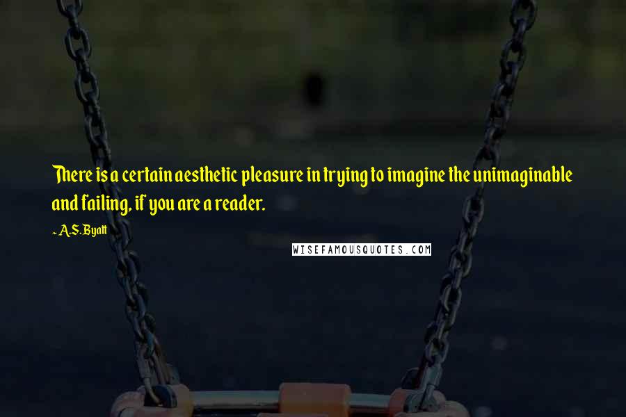 A.S. Byatt quotes: There is a certain aesthetic pleasure in trying to imagine the unimaginable and failing, if you are a reader.