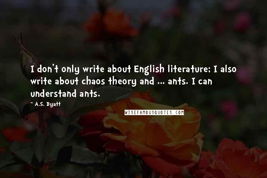 A.S. Byatt quotes: I don't only write about English literature; I also write about chaos theory and ... ants. I can understand ants.