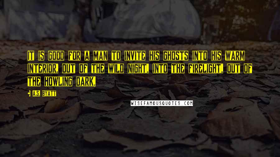 A.S. Byatt quotes: It is good for a man to invite his ghosts into his warm interior, out of the wild night, into the firelight, out of the howling dark.