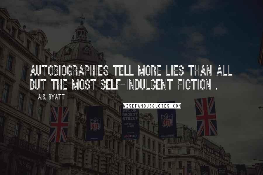 A.S. Byatt quotes: Autobiographies tell more lies than all but the most self-indulgent fiction .