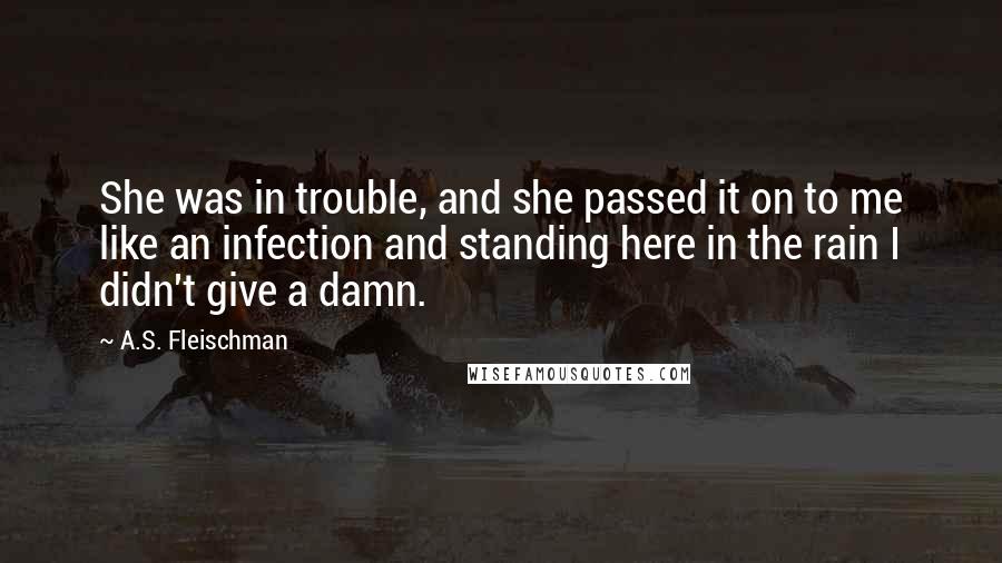 A.S. Fleischman quotes: She was in trouble, and she passed it on to me like an infection and standing here in the rain I didn't give a damn. A.S. Fleischman quotes: She was in trouble, and she passed it on to me like an infection and standing here in the rain I didn't give a damn.