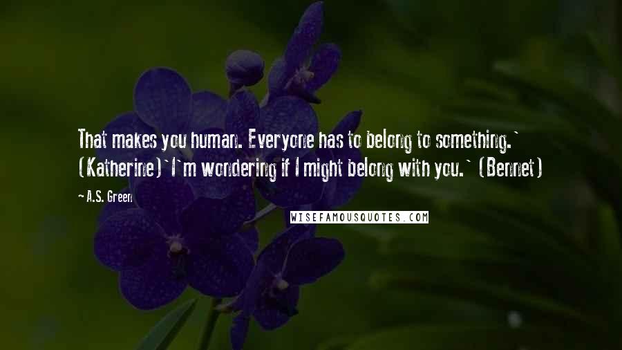 A.S. Green quotes: That makes you human. Everyone has to belong to something.' (Katherine)'I'm wondering if I might belong with you.' (Bennet)