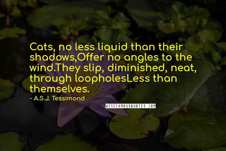 A.S.J. Tessimond quotes: Cats, no less liquid than their shadows,Offer no angles to the wind.They slip, diminished, neat, through loopholesLess than themselves.