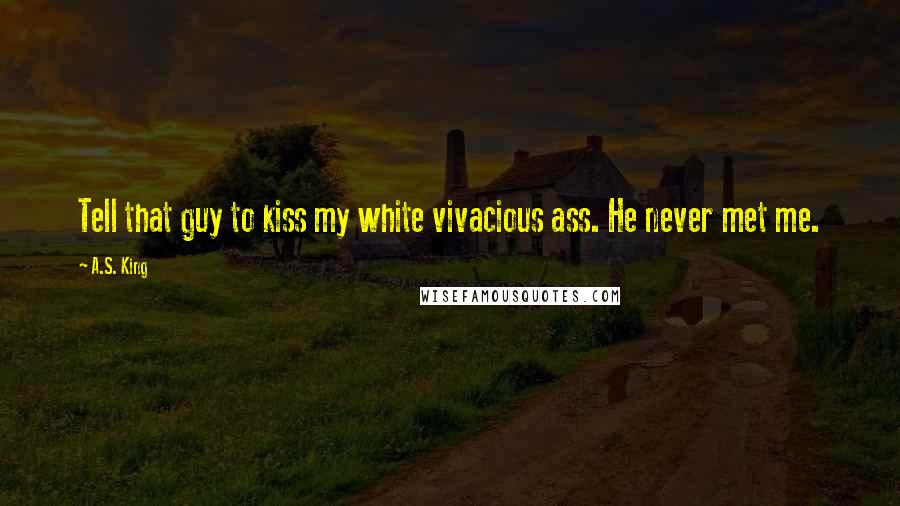 A.S. King quotes: Tell that guy to kiss my white vivacious ass. He never met me.