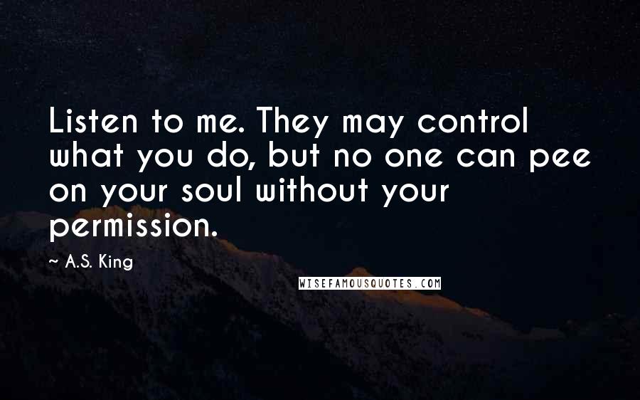 A.S. King quotes: Listen to me. They may control what you do, but no one can pee on your soul without your permission.