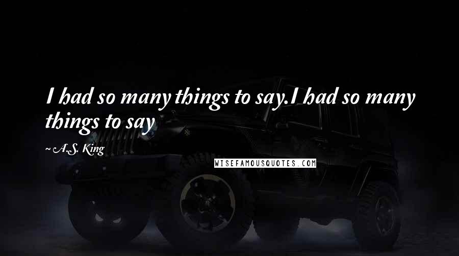 A.S. King quotes: I had so many things to say.I had so many things to say