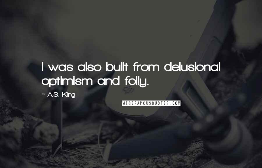 A.S. King quotes: I was also built from delusional optimism and folly.