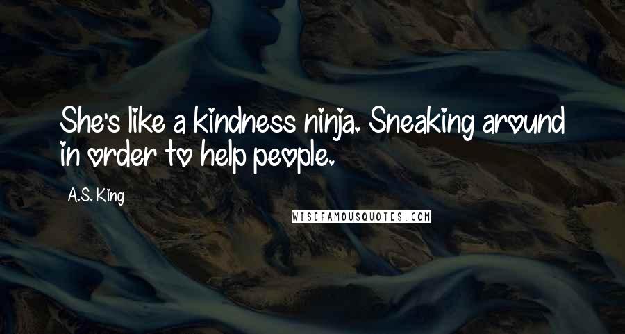 A.S. King quotes: She's like a kindness ninja. Sneaking around in order to help people.